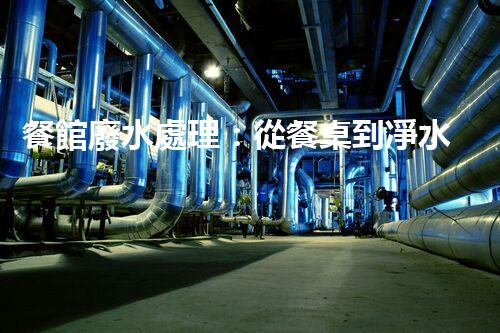 餐館廢水處理：從餐桌到凈水，隱藏的環(huán)保秘訣？